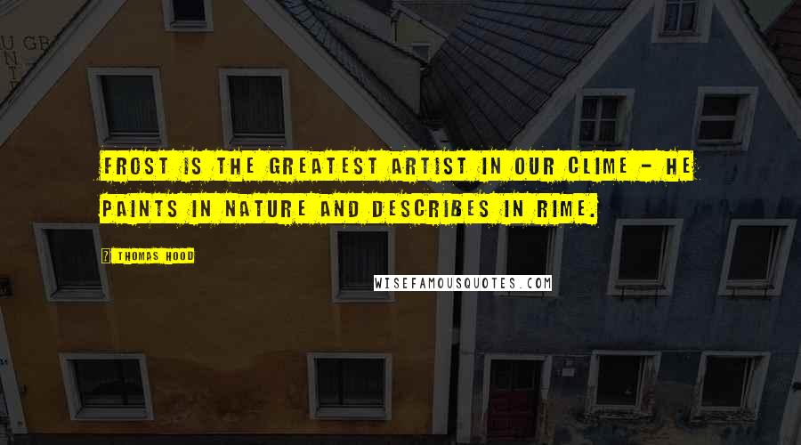 Thomas Hood Quotes: Frost is the greatest artist in our clime - he paints in nature and describes in rime.
