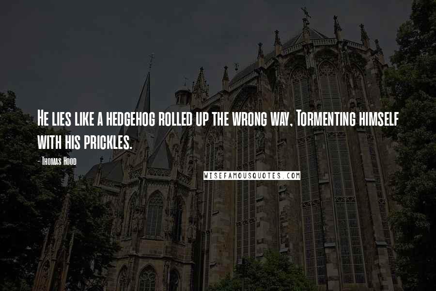 Thomas Hood Quotes: He lies like a hedgehog rolled up the wrong way, Tormenting himself with his prickles.