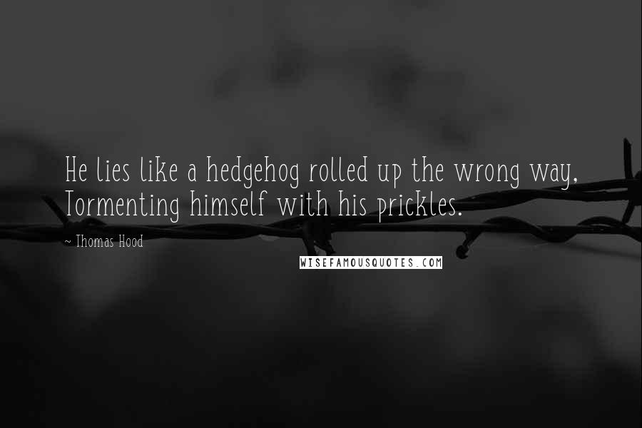 Thomas Hood Quotes: He lies like a hedgehog rolled up the wrong way, Tormenting himself with his prickles.