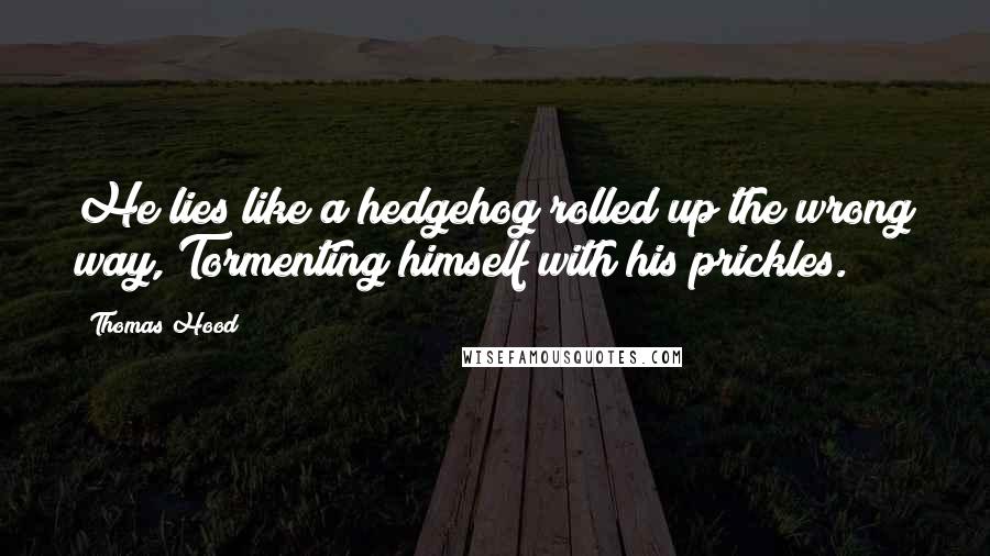 Thomas Hood Quotes: He lies like a hedgehog rolled up the wrong way, Tormenting himself with his prickles.