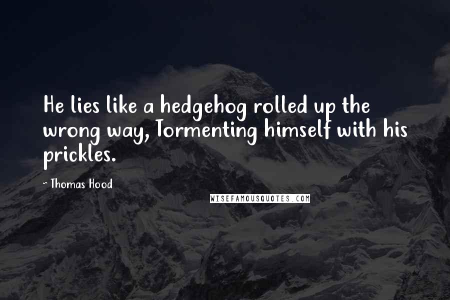 Thomas Hood Quotes: He lies like a hedgehog rolled up the wrong way, Tormenting himself with his prickles.