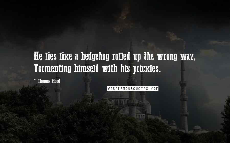 Thomas Hood Quotes: He lies like a hedgehog rolled up the wrong way, Tormenting himself with his prickles.