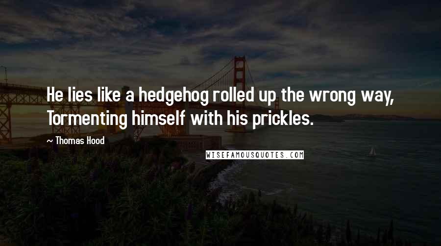 Thomas Hood Quotes: He lies like a hedgehog rolled up the wrong way, Tormenting himself with his prickles.