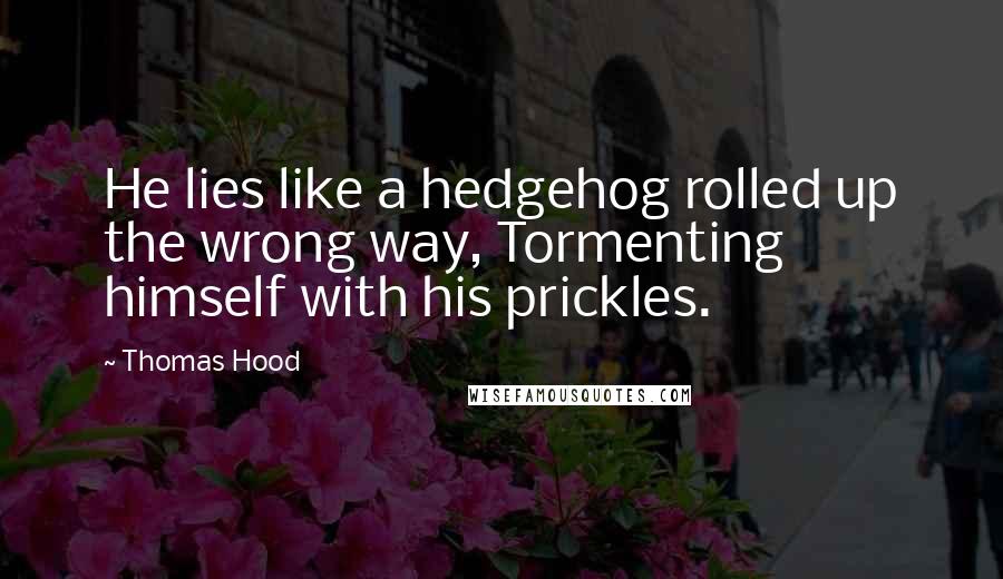 Thomas Hood Quotes: He lies like a hedgehog rolled up the wrong way, Tormenting himself with his prickles.