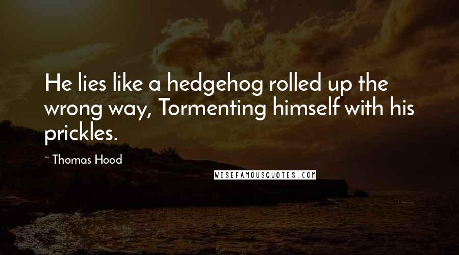 Thomas Hood Quotes: He lies like a hedgehog rolled up the wrong way, Tormenting himself with his prickles.