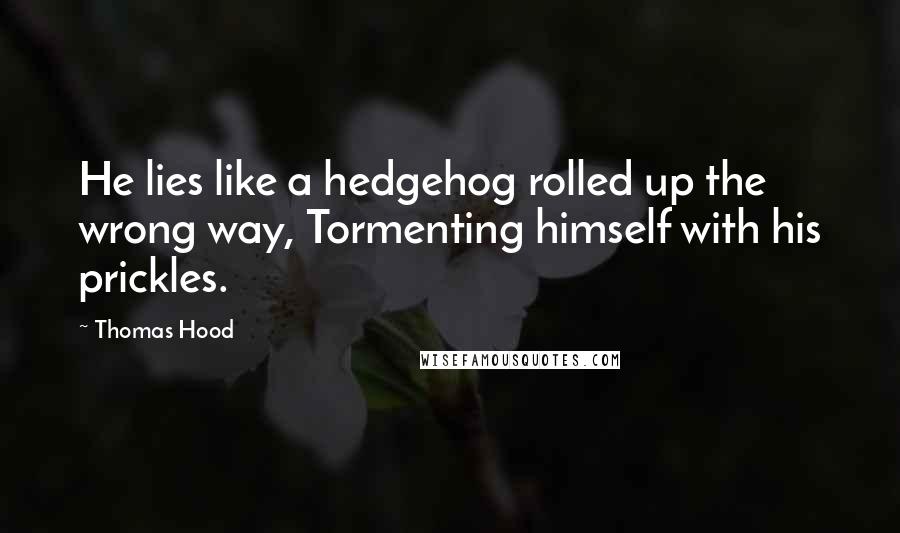 Thomas Hood Quotes: He lies like a hedgehog rolled up the wrong way, Tormenting himself with his prickles.