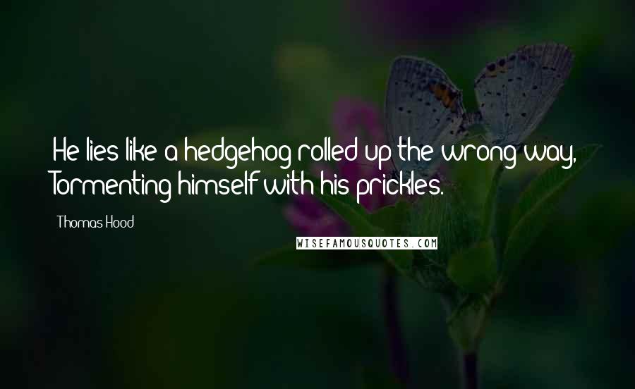 Thomas Hood Quotes: He lies like a hedgehog rolled up the wrong way, Tormenting himself with his prickles.