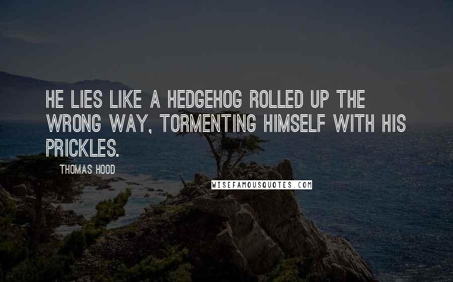 Thomas Hood Quotes: He lies like a hedgehog rolled up the wrong way, Tormenting himself with his prickles.