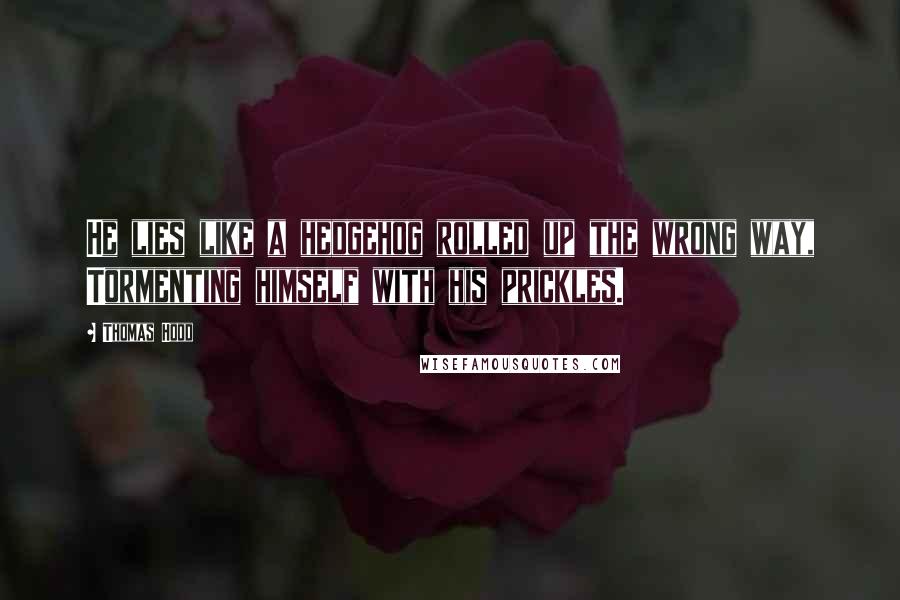 Thomas Hood Quotes: He lies like a hedgehog rolled up the wrong way, Tormenting himself with his prickles.
