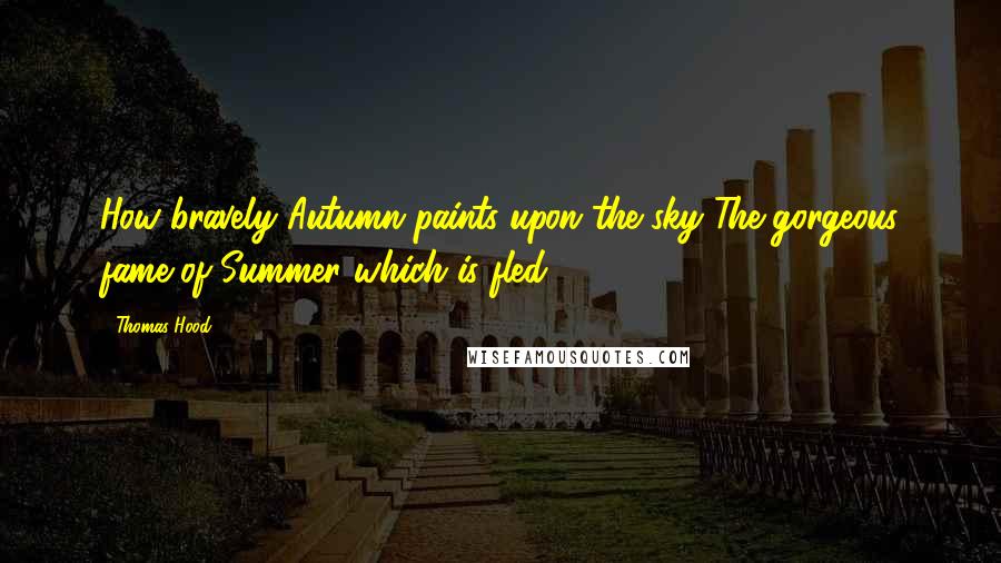 Thomas Hood Quotes: How bravely Autumn paints upon the sky The gorgeous fame of Summer which is fled!