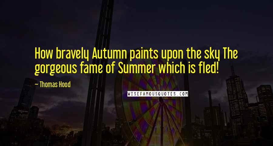 Thomas Hood Quotes: How bravely Autumn paints upon the sky The gorgeous fame of Summer which is fled!