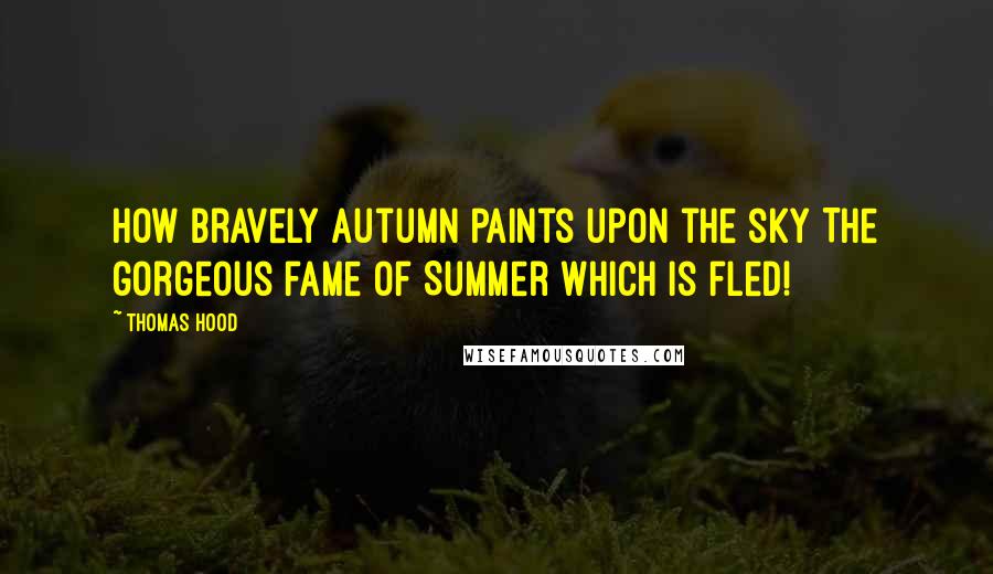 Thomas Hood Quotes: How bravely Autumn paints upon the sky The gorgeous fame of Summer which is fled!