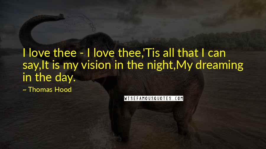 Thomas Hood Quotes: I love thee - I love thee,'Tis all that I can say,It is my vision in the night,My dreaming in the day.