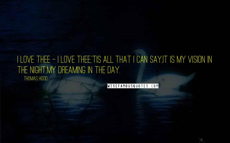 Thomas Hood Quotes: I love thee - I love thee,'Tis all that I can say,It is my vision in the night,My dreaming in the day.