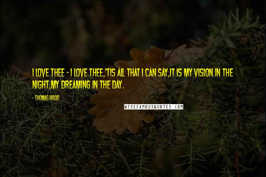 Thomas Hood Quotes: I love thee - I love thee,'Tis all that I can say,It is my vision in the night,My dreaming in the day.