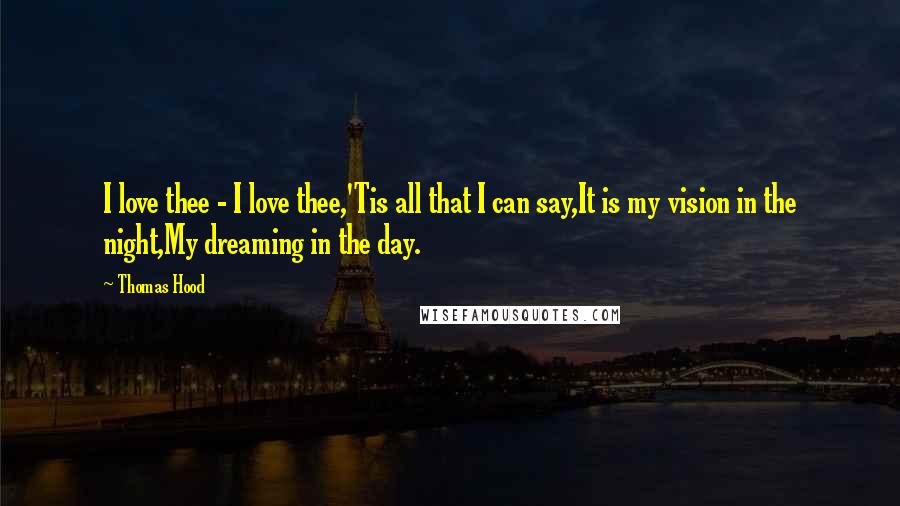 Thomas Hood Quotes: I love thee - I love thee,'Tis all that I can say,It is my vision in the night,My dreaming in the day.