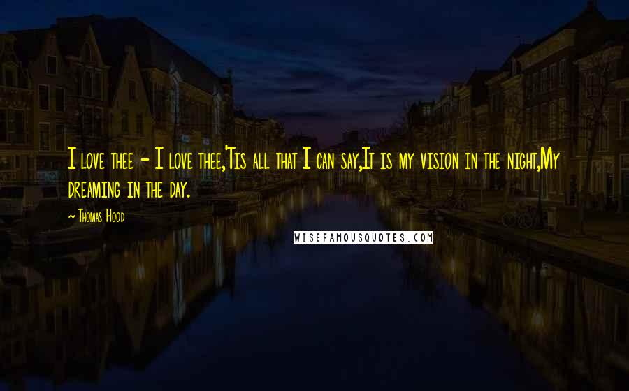 Thomas Hood Quotes: I love thee - I love thee,'Tis all that I can say,It is my vision in the night,My dreaming in the day.