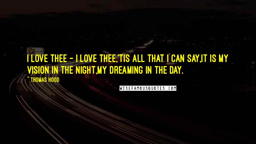 Thomas Hood Quotes: I love thee - I love thee,'Tis all that I can say,It is my vision in the night,My dreaming in the day.