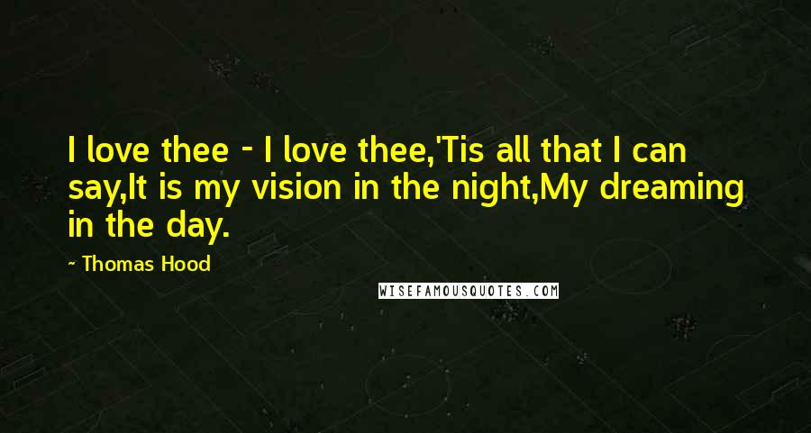 Thomas Hood Quotes: I love thee - I love thee,'Tis all that I can say,It is my vision in the night,My dreaming in the day.