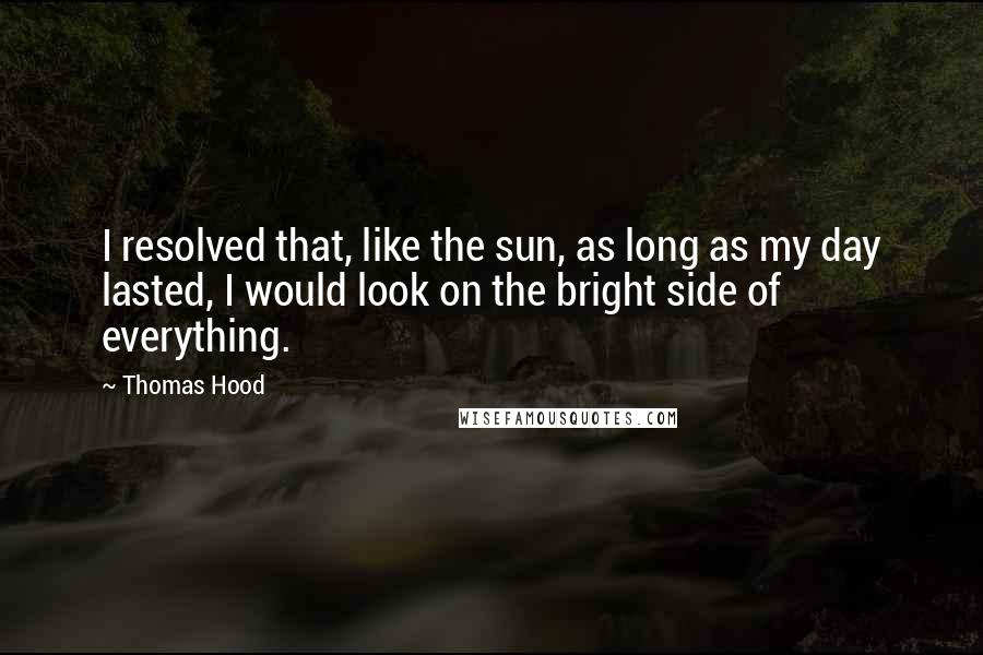Thomas Hood Quotes: I resolved that, like the sun, as long as my day lasted, I would look on the bright side of everything.