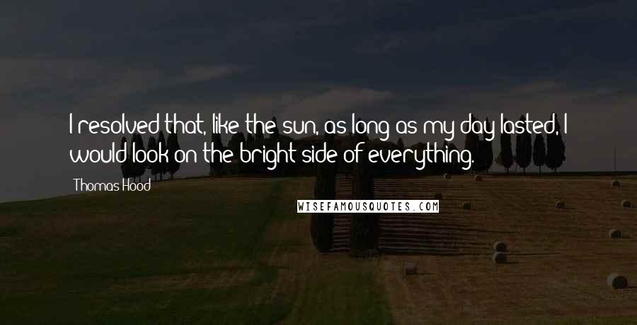 Thomas Hood Quotes: I resolved that, like the sun, as long as my day lasted, I would look on the bright side of everything.