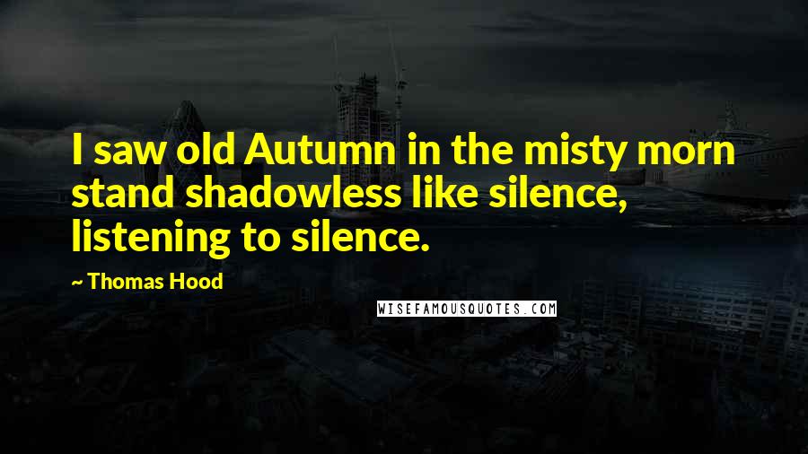 Thomas Hood Quotes: I saw old Autumn in the misty morn stand shadowless like silence, listening to silence.