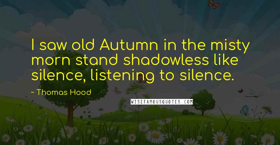 Thomas Hood Quotes: I saw old Autumn in the misty morn stand shadowless like silence, listening to silence.