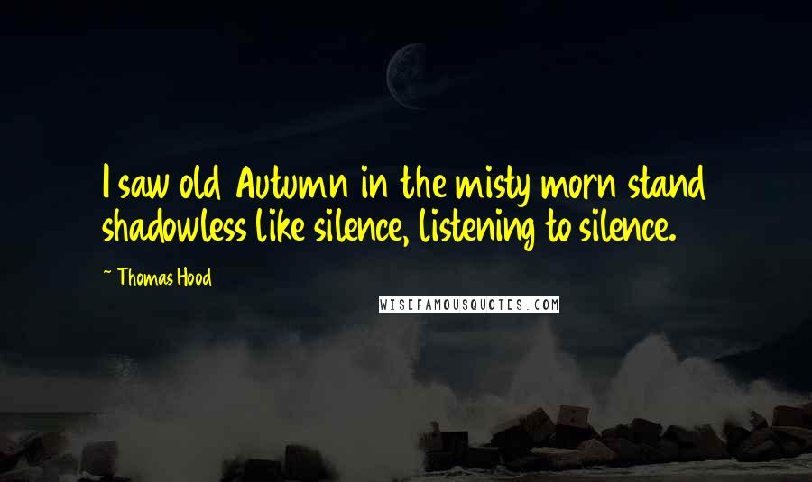 Thomas Hood Quotes: I saw old Autumn in the misty morn stand shadowless like silence, listening to silence.
