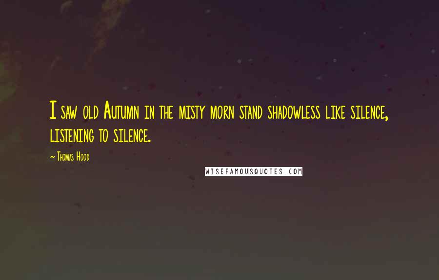 Thomas Hood Quotes: I saw old Autumn in the misty morn stand shadowless like silence, listening to silence.