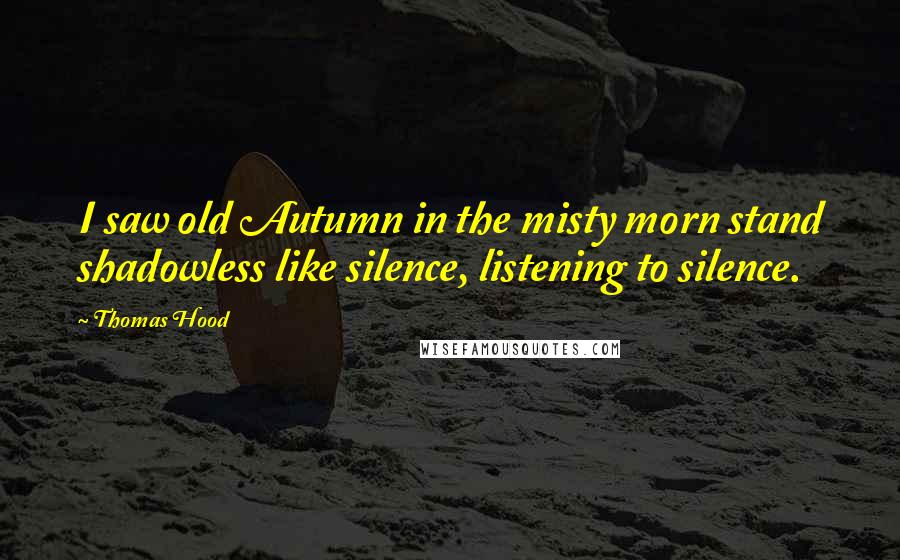 Thomas Hood Quotes: I saw old Autumn in the misty morn stand shadowless like silence, listening to silence.