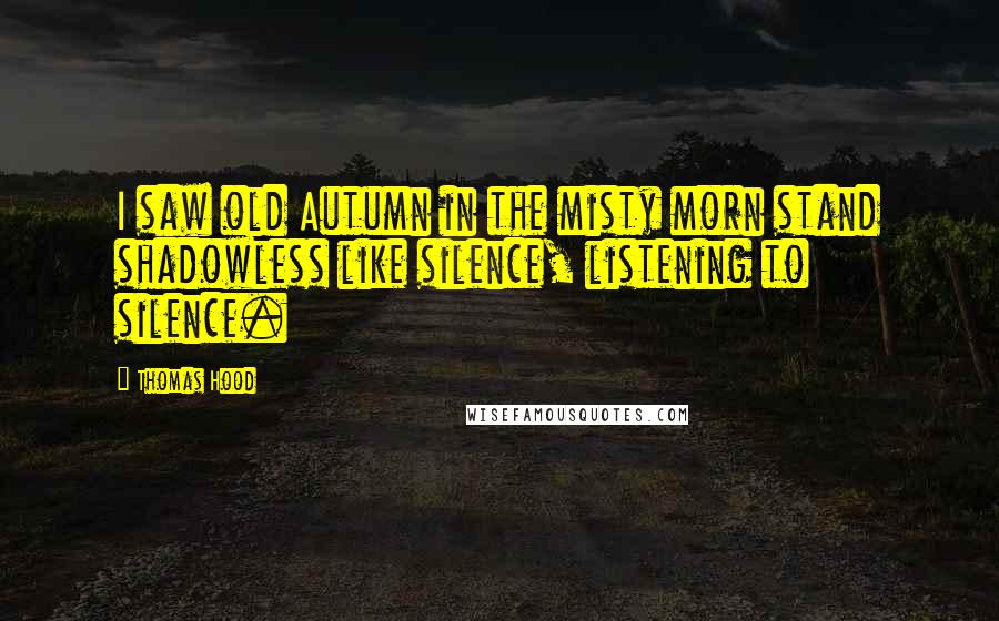 Thomas Hood Quotes: I saw old Autumn in the misty morn stand shadowless like silence, listening to silence.
