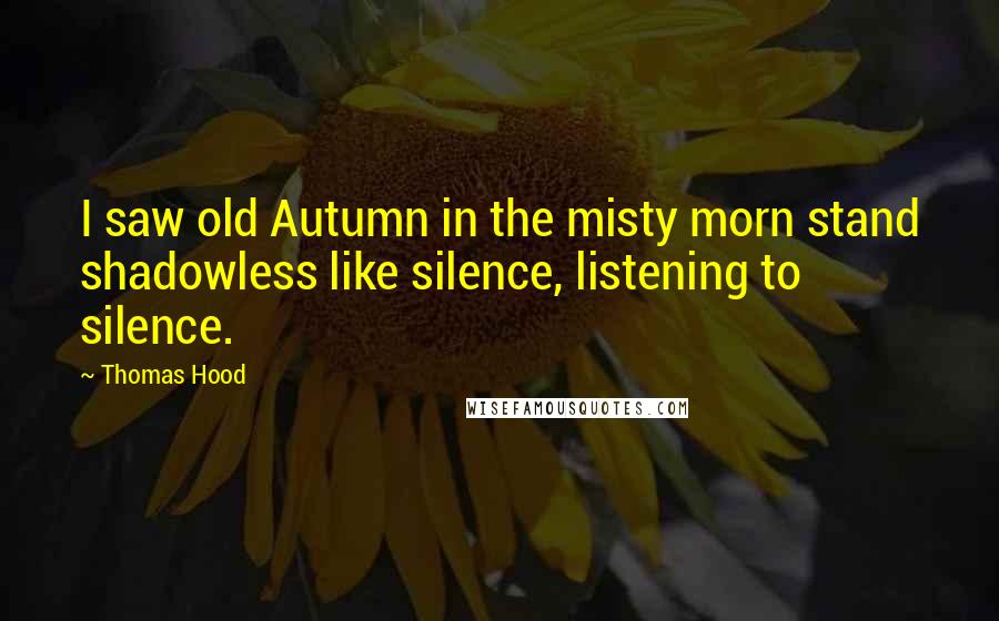 Thomas Hood Quotes: I saw old Autumn in the misty morn stand shadowless like silence, listening to silence.