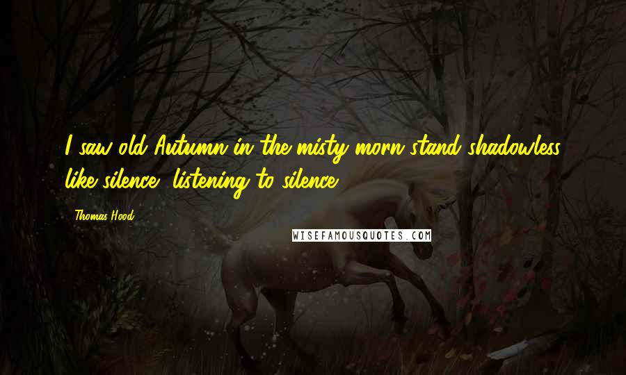Thomas Hood Quotes: I saw old Autumn in the misty morn stand shadowless like silence, listening to silence.