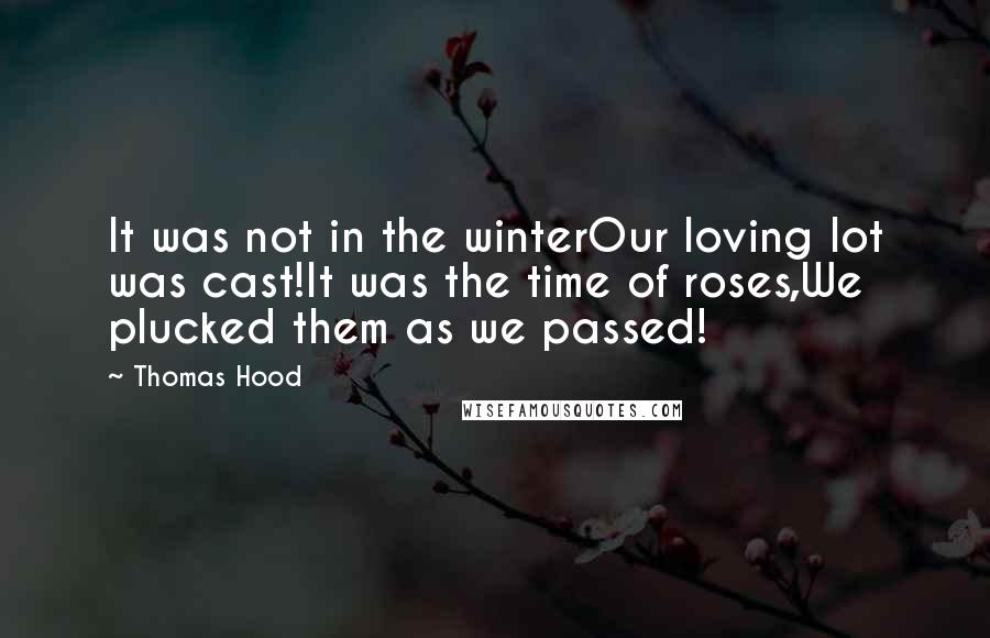 Thomas Hood Quotes: It was not in the winterOur loving lot was cast!It was the time of roses,We plucked them as we passed!