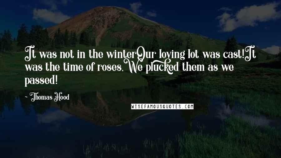 Thomas Hood Quotes: It was not in the winterOur loving lot was cast!It was the time of roses,We plucked them as we passed!