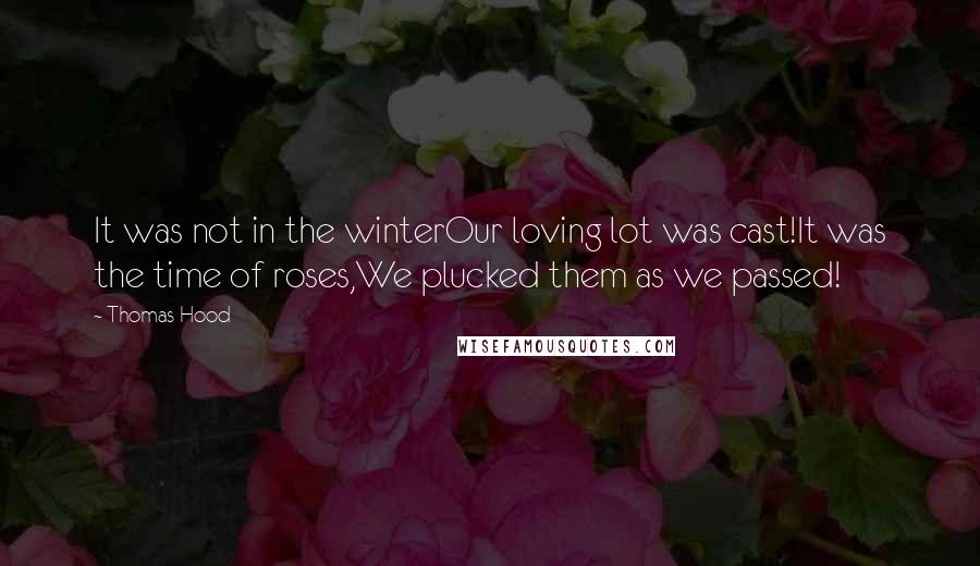 Thomas Hood Quotes: It was not in the winterOur loving lot was cast!It was the time of roses,We plucked them as we passed!