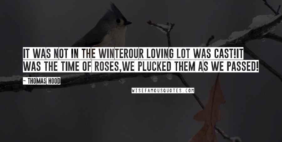 Thomas Hood Quotes: It was not in the winterOur loving lot was cast!It was the time of roses,We plucked them as we passed!