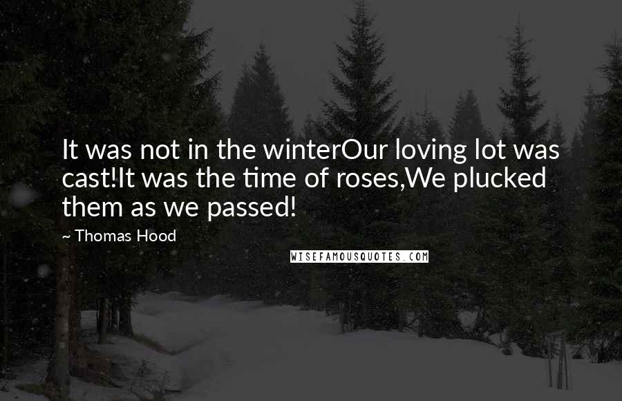 Thomas Hood Quotes: It was not in the winterOur loving lot was cast!It was the time of roses,We plucked them as we passed!