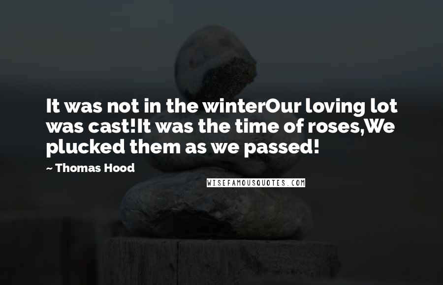 Thomas Hood Quotes: It was not in the winterOur loving lot was cast!It was the time of roses,We plucked them as we passed!