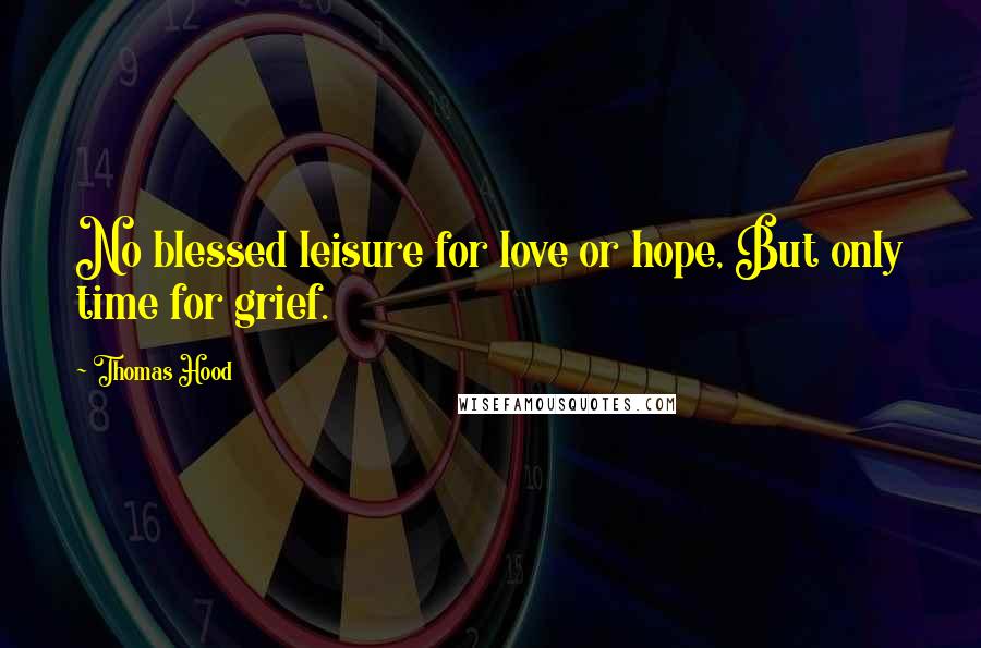 Thomas Hood Quotes: No blessed leisure for love or hope, But only time for grief.