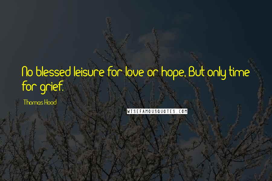 Thomas Hood Quotes: No blessed leisure for love or hope, But only time for grief.