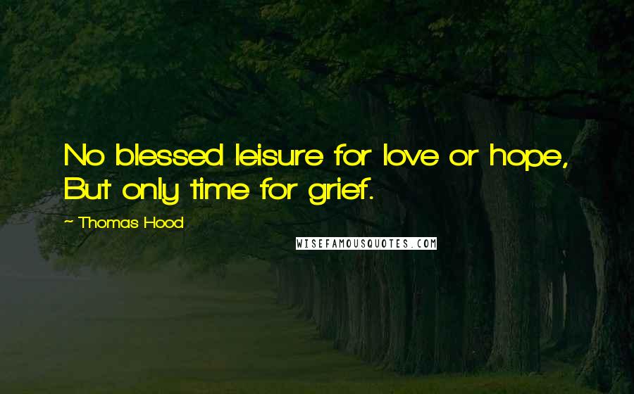 Thomas Hood Quotes: No blessed leisure for love or hope, But only time for grief.