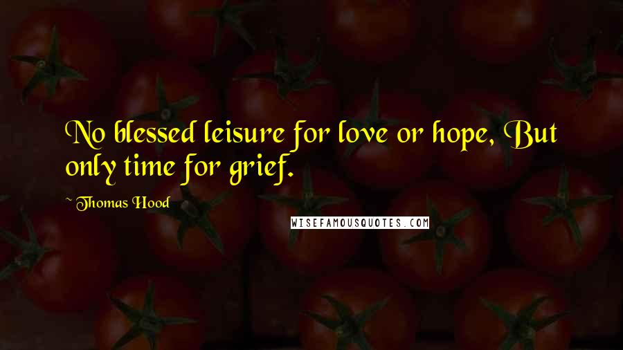 Thomas Hood Quotes: No blessed leisure for love or hope, But only time for grief.