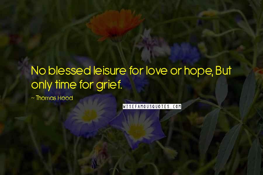 Thomas Hood Quotes: No blessed leisure for love or hope, But only time for grief.