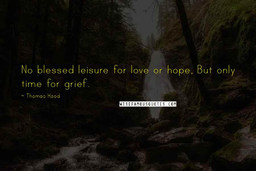 Thomas Hood Quotes: No blessed leisure for love or hope, But only time for grief.