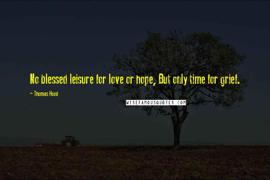 Thomas Hood Quotes: No blessed leisure for love or hope, But only time for grief.