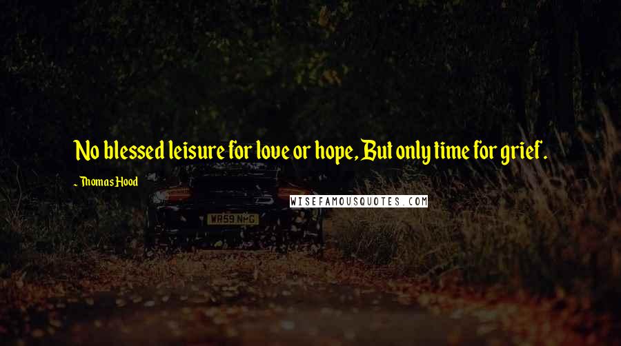 Thomas Hood Quotes: No blessed leisure for love or hope, But only time for grief.