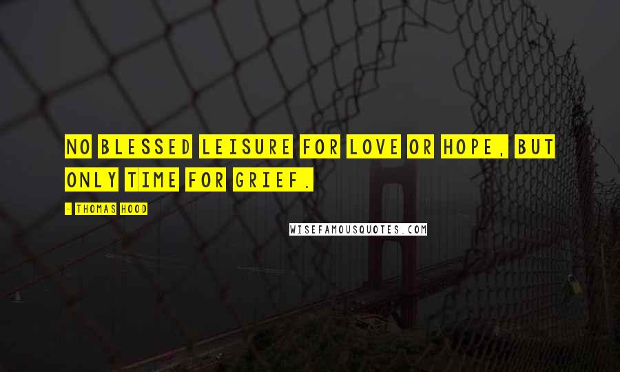 Thomas Hood Quotes: No blessed leisure for love or hope, But only time for grief.