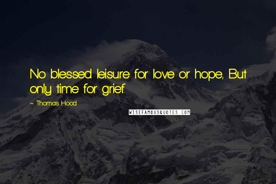 Thomas Hood Quotes: No blessed leisure for love or hope, But only time for grief.