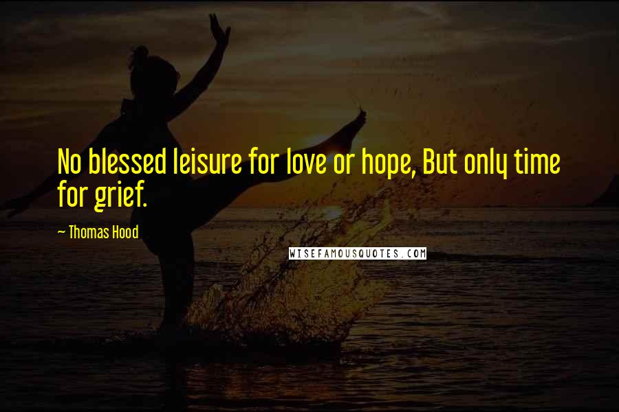 Thomas Hood Quotes: No blessed leisure for love or hope, But only time for grief.